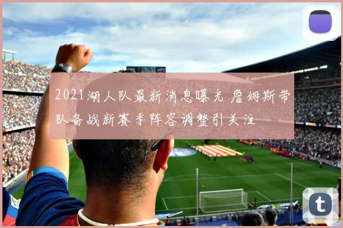 2021湖人队最新消息曝光 詹姆斯带队备战新赛季阵容调整引关注