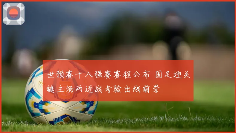 世预赛十八强赛赛程公布 国足迎关键主场两连战考验出线前景