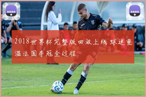 2018世界杯完整版回放上线 球迷重温法国夺冠全过程
