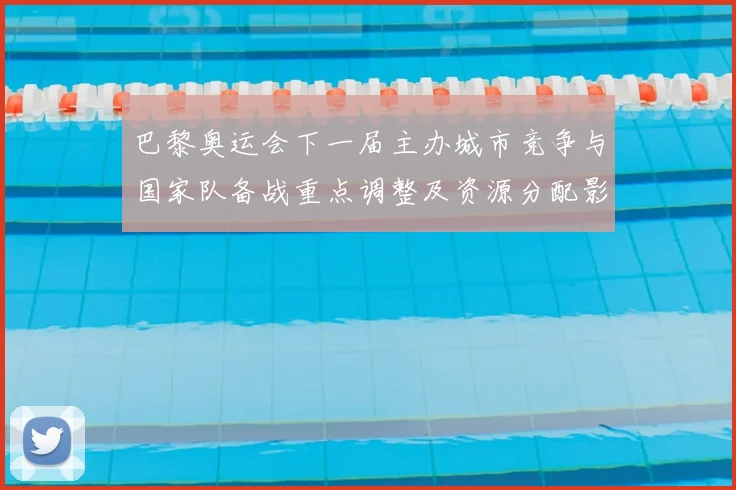 巴黎奥运会下一届主办城市竞争与国家队备战重点调整及资源分配影响