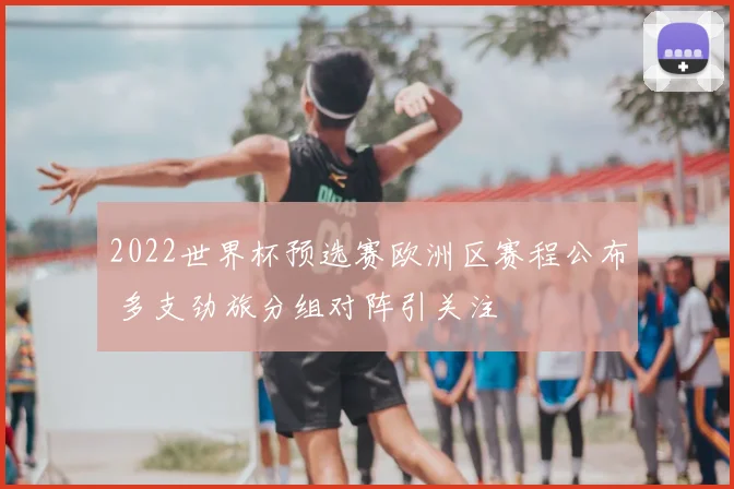 2022世界杯预选赛欧洲区赛程公布 多支劲旅分组对阵引关注