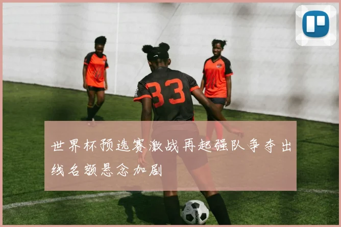 世界杯预选赛激战再起强队争夺出线名额悬念加剧