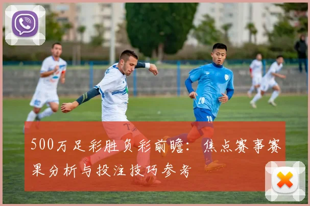 500万足彩胜负彩前瞻：焦点赛事赛果分析与投注技巧参考