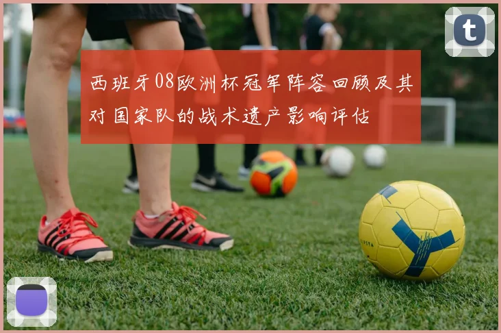 西班牙08欧洲杯冠军阵容回顾及其对国家队的战术遗产影响评估