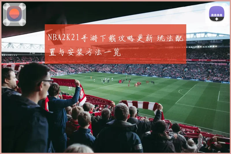 NBA2K21手游下载攻略更新 玩法配置与安装方法一览