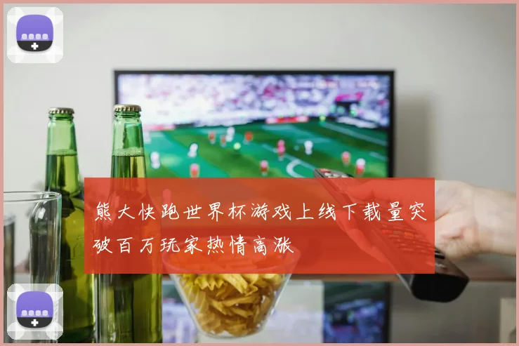 熊大快跑世界杯游戏上线下载量突破百万玩家热情高涨