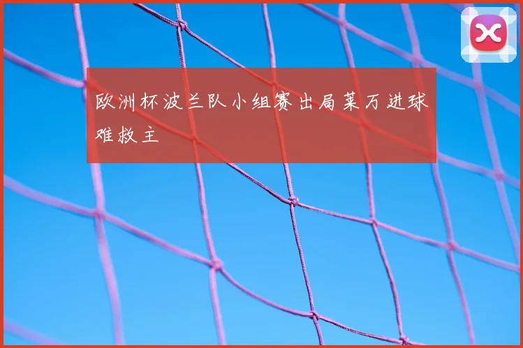欧洲杯波兰队小组赛出局莱万进球难救主