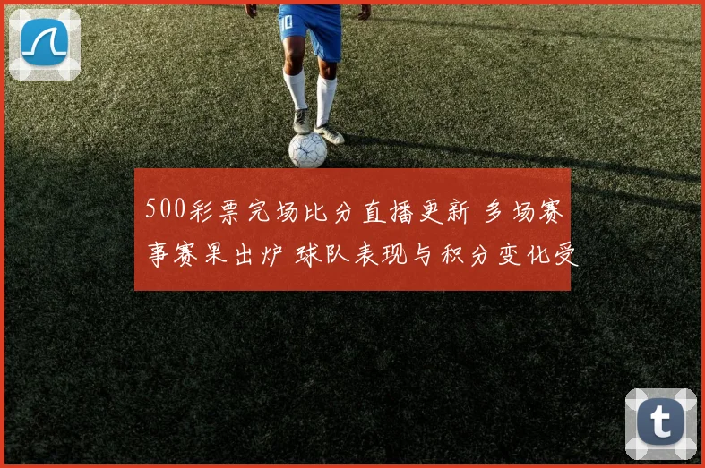 500彩票完场比分直播更新 多场赛事赛果出炉 球队表现与积分变化受关注