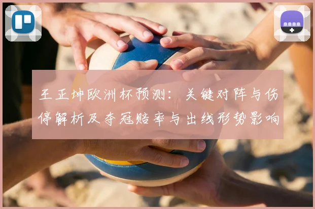 王正坤欧洲杯预测：关键对阵与伤停解析及夺冠赔率与出线形势影响