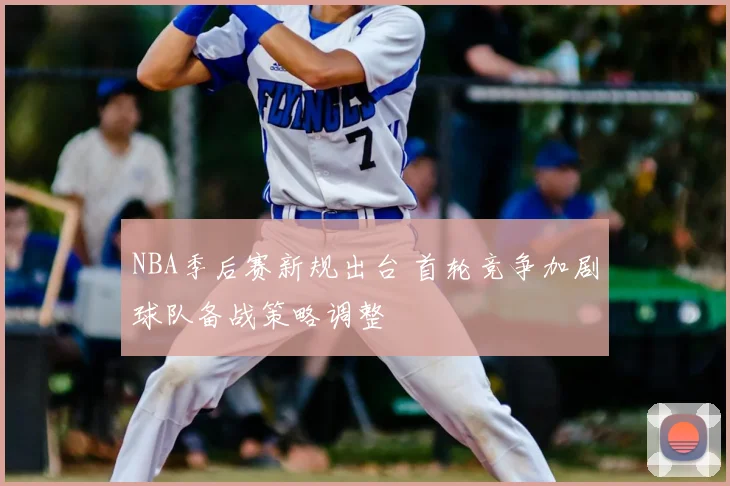 NBA季后赛新规出台 首轮竞争加剧球队备战策略调整