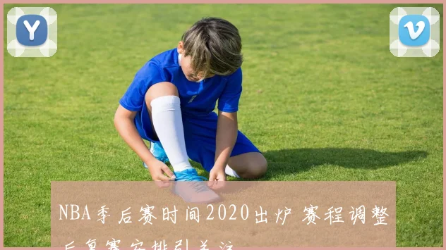 NBA季后赛时间2020出炉 赛程调整后复赛安排引关注