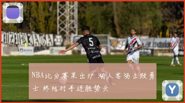 NBA比分赛果出炉 湖人客场击败勇士 终结对手连胜势头