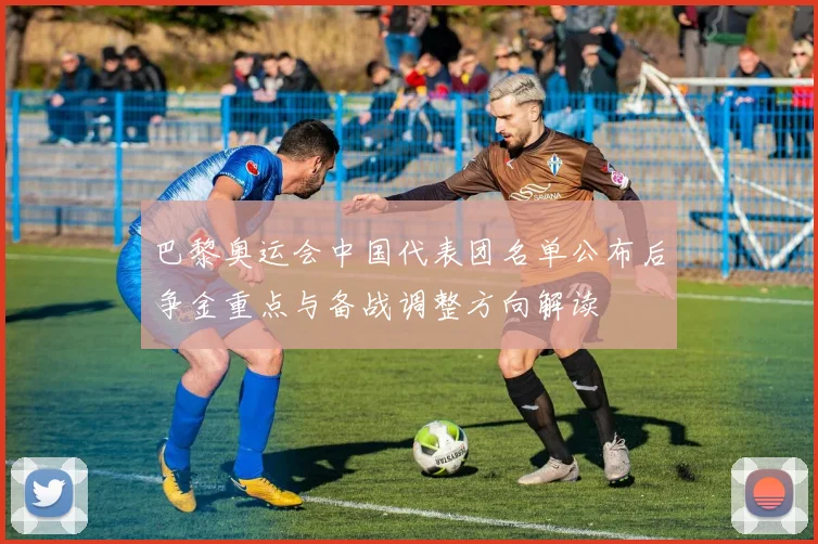 巴黎奥运会中国代表团名单公布后争金重点与备战调整方向解读