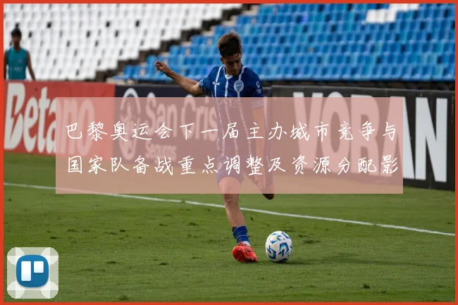 巴黎奥运会下一届主办城市竞争与国家队备战重点调整及资源分配影响