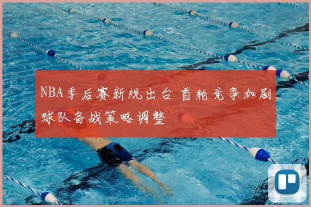 NBA季后赛新规出台 首轮竞争加剧球队备战策略调整