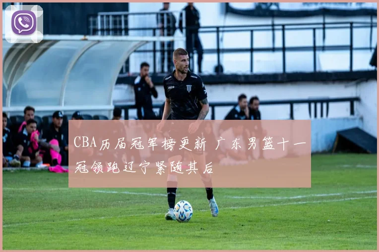 CBA历届冠军榜更新 广东男篮十一冠领跑辽宁紧随其后