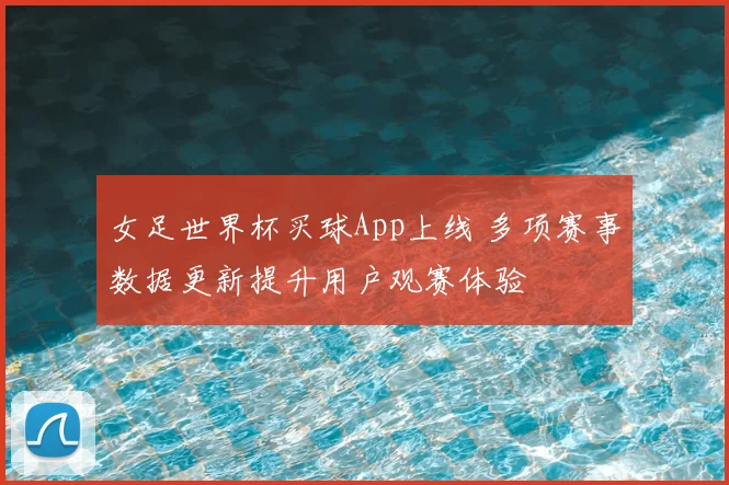 女足世界杯买球App上线 多项赛事数据更新提升用户观赛体验