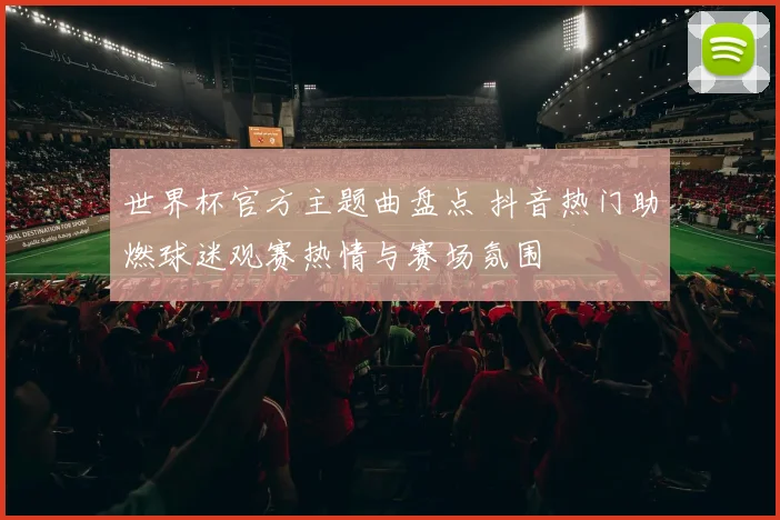 世界杯官方主题曲盘点 抖音热门助燃球迷观赛热情与赛场氛围