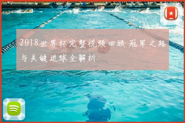 2018世界杯完整视频回顾 冠军之路与关键进球全解析