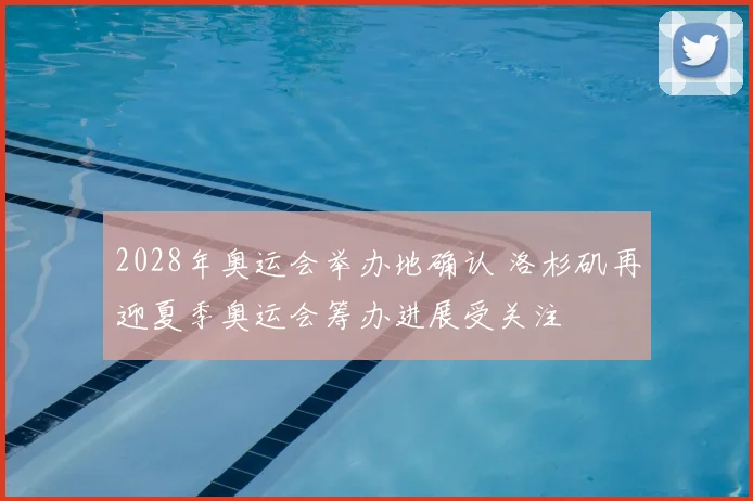 2028年奥运会举办地确认 洛杉矶再迎夏季奥运会筹办进展受关注