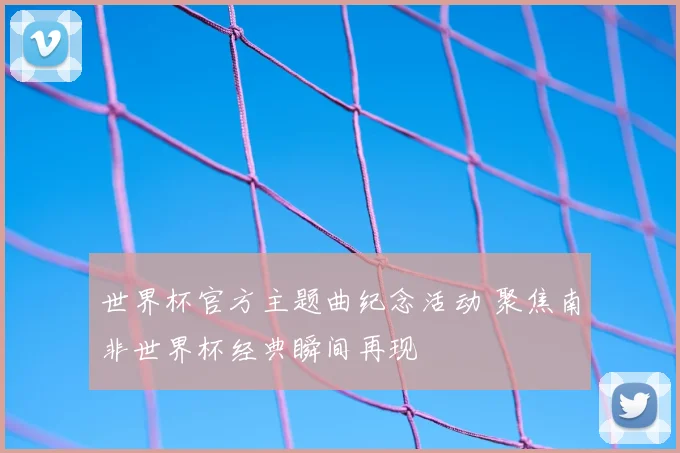 世界杯官方主题曲纪念活动 聚焦南非世界杯经典瞬间再现