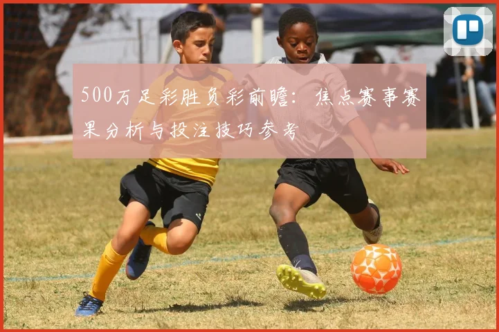 500万足彩胜负彩前瞻：焦点赛事赛果分析与投注技巧参考