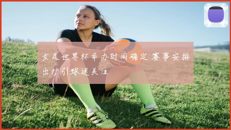 女足世界杯举办时间确定 赛事安排出炉引球迷关注