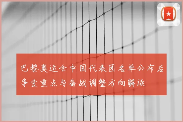 巴黎奥运会中国代表团名单公布后争金重点与备战调整方向解读
