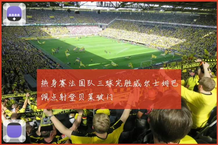 热身赛法国队三球完胜威尔士姆巴佩点射登贝莱破门