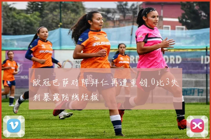 欧冠巴萨对阵拜仁再遭重创 0比3失利暴露防线短板