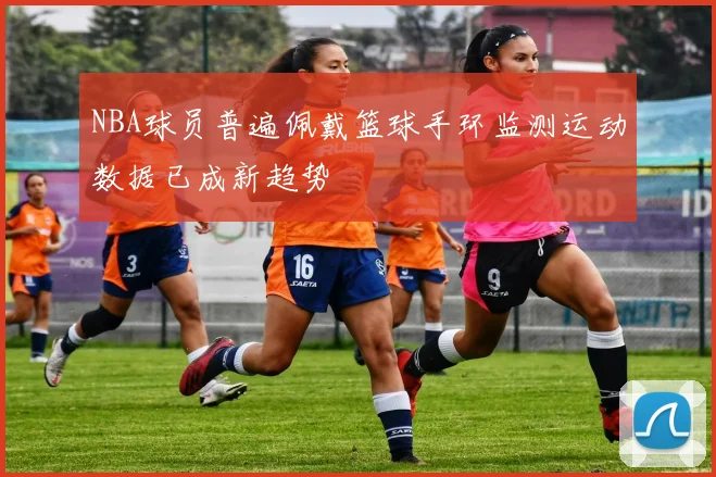 NBA球员普遍佩戴篮球手环监测运动数据已成新趋势