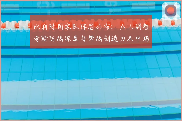 比利时国家队阵容公布：九人调整考验防线深度与锋线创造力及中场衔接