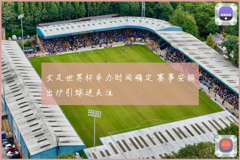 女足世界杯举办时间确定 赛事安排出炉引球迷关注