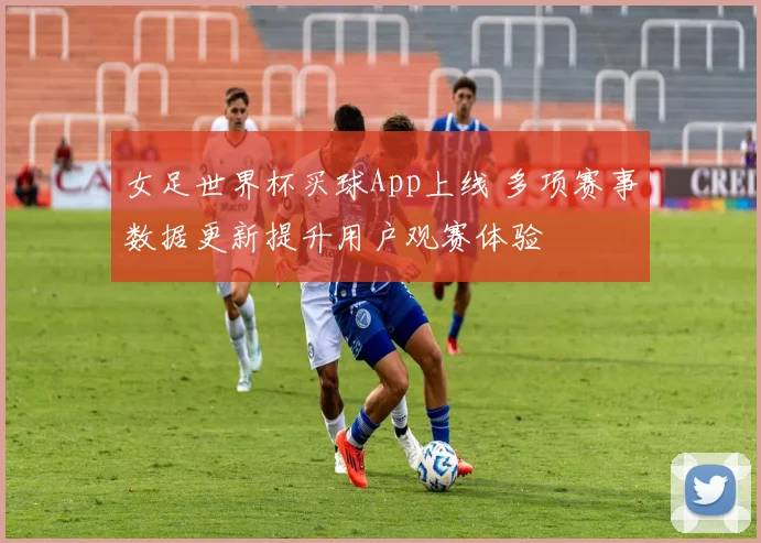 女足世界杯买球App上线 多项赛事数据更新提升用户观赛体验