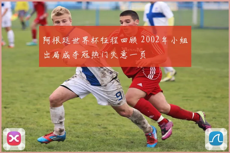 阿根廷世界杯征程回顾 2002年小组出局成夺冠热门失意一页