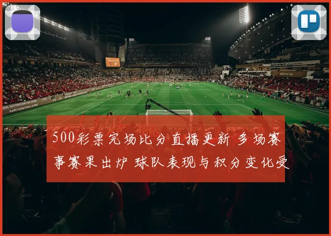 500彩票完场比分直播更新 多场赛事赛果出炉 球队表现与积分变化受关注