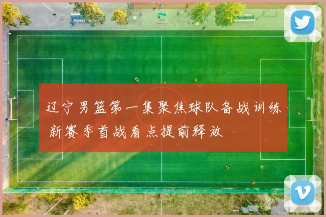 辽宁男篮第一集聚焦球队备战训练 新赛季首战看点提前释放