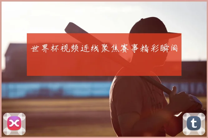 世界杯视频连线聚焦赛事精彩瞬间