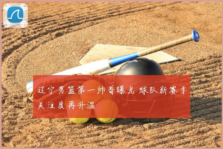 辽宁男篮第一帅哥曝光 球队新赛季关注度再升温