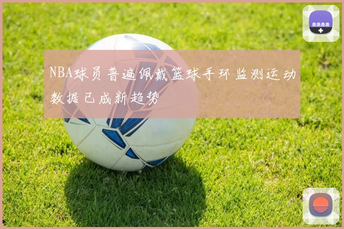 NBA球员普遍佩戴篮球手环监测运动数据已成新趋势