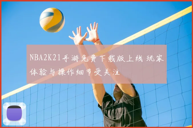 NBA2K21手游免费下载版上线 玩家体验与操作细节受关注