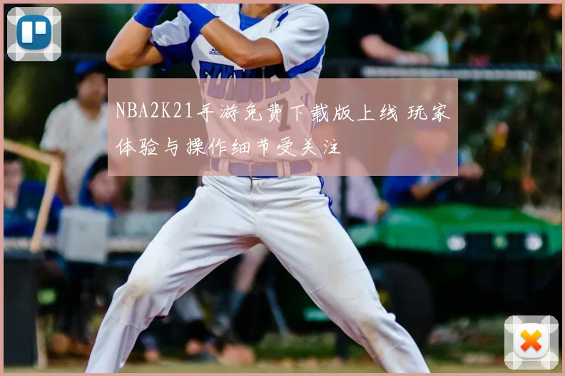 NBA2K21手游免费下载版上线 玩家体验与操作细节受关注