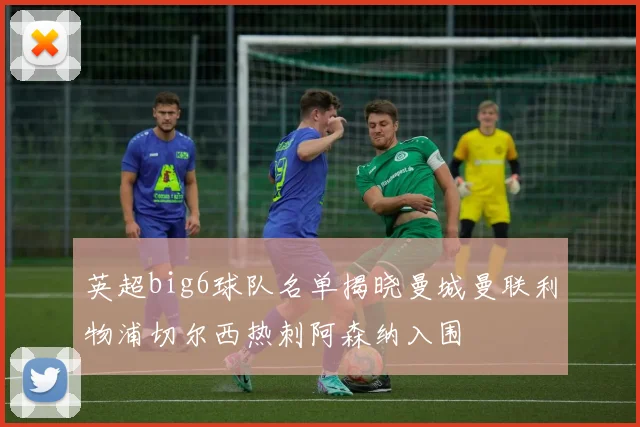 英超big6球队名单揭晓曼城曼联利物浦切尔西热刺阿森纳入围