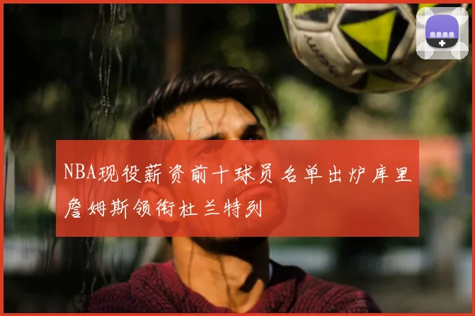 NBA现役薪资前十球员名单出炉库里詹姆斯领衔杜兰特列