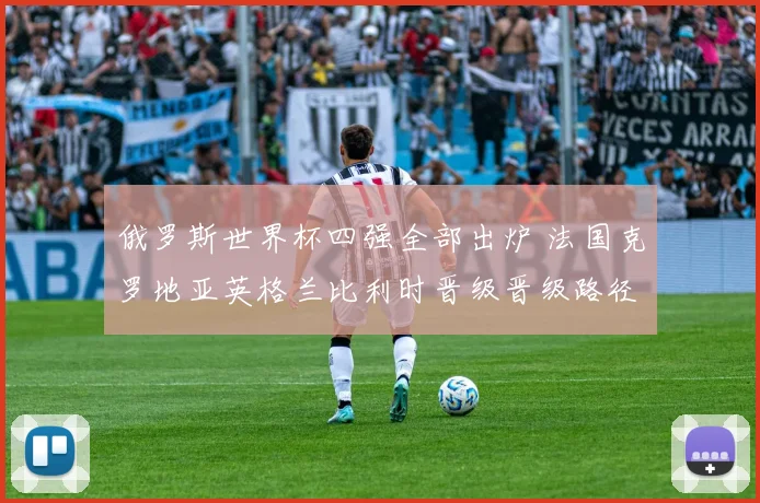 俄罗斯世界杯四强全部出炉 法国克罗地亚英格兰比利时晋级晋级路径盘点