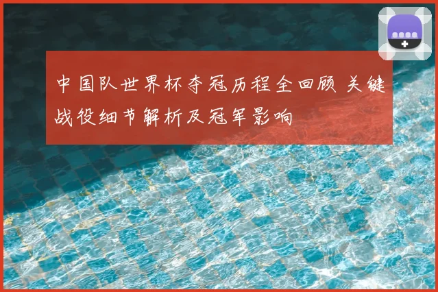 中国队世界杯夺冠历程全回顾 关键战役细节解析及冠军影响