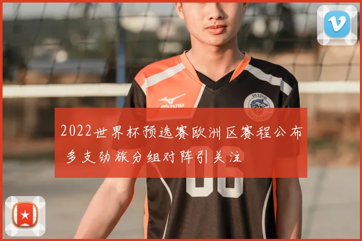 2022世界杯预选赛欧洲区赛程公布 多支劲旅分组对阵引关注