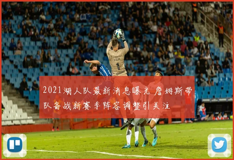 2021湖人队最新消息曝光 詹姆斯带队备战新赛季阵容调整引关注