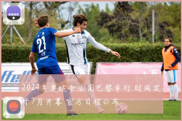 2024年奥运会法国巴黎举行 时间定于7月开幕 官方日程公布