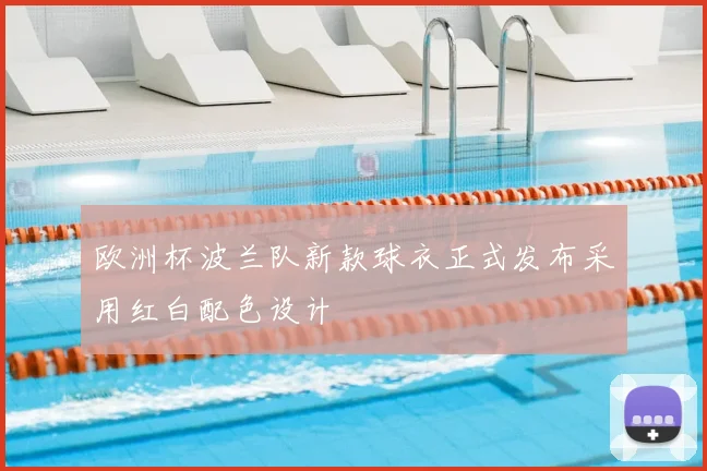 欧洲杯波兰队新款球衣正式发布采用红白配色设计